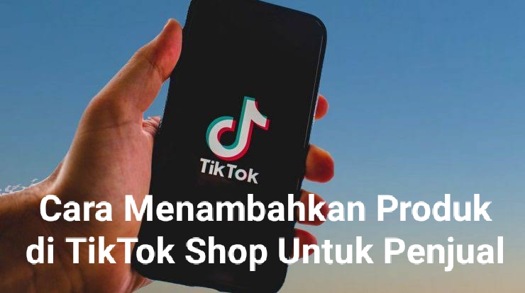 Cara Menambahkan Produk di Tiktok Shop dengan Mudah, Untuk Penjual