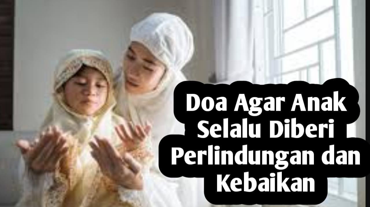 Agar Anak Selalu Diberikan Kebaikan dan Perlindungan Setiap Hari, Amalkan Doa Berikut ini