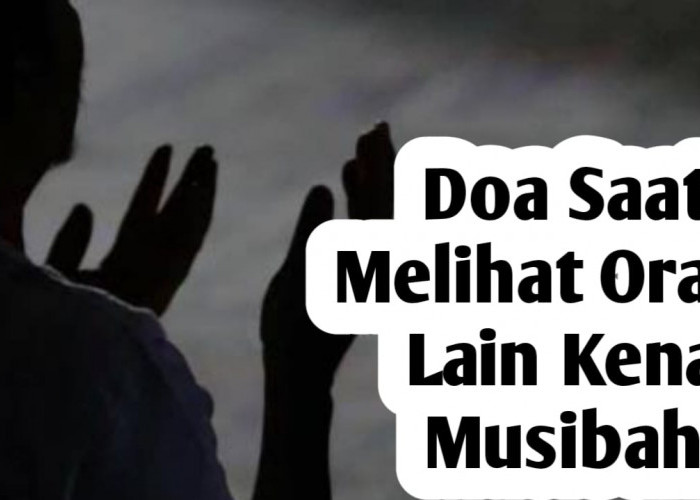 Saat Melihat Orang Lain Terkena Musibah, Baca Doa Berikut Ini
