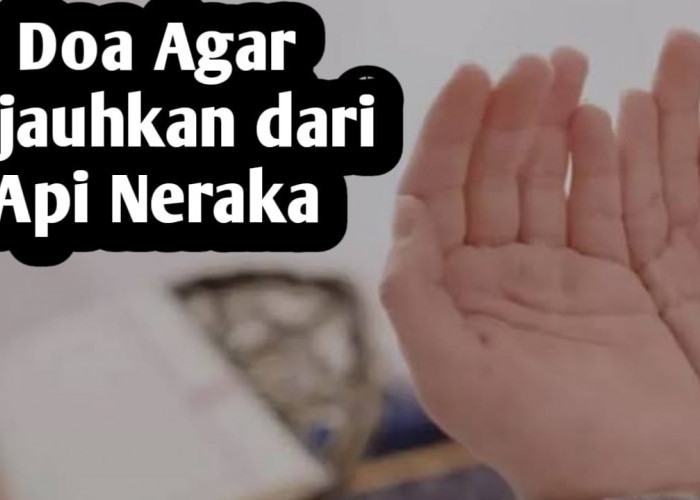 Agar Dijauhkan dari Api Neraka, Amalkan 6 Doa Berikut Ini