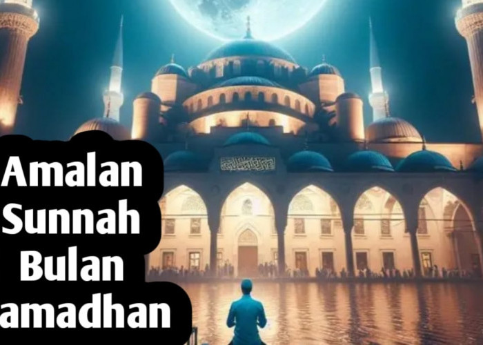 Amalan-amalan Sunnah di Bulan Ramadhan, Pahalanya Berkali-kali Lipat Dibanding Hari Lainnya